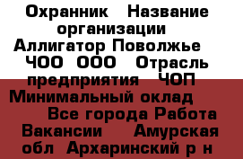 Охранник › Название организации ­ Аллигатор-Поволжье-3, ЧОО, ООО › Отрасль предприятия ­ ЧОП › Минимальный оклад ­ 20 000 - Все города Работа » Вакансии   . Амурская обл.,Архаринский р-н